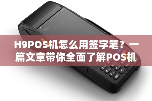 H9POS机怎么用签字笔？一篇文章带你全面了解POS机及相关设备的使用方法