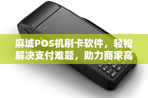 麻城POS机刷卡软件，轻松解决支付难题，助力商家高效经营