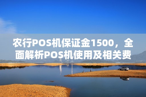 农行POS机保证金1500，全面解析POS机使用及相关费用