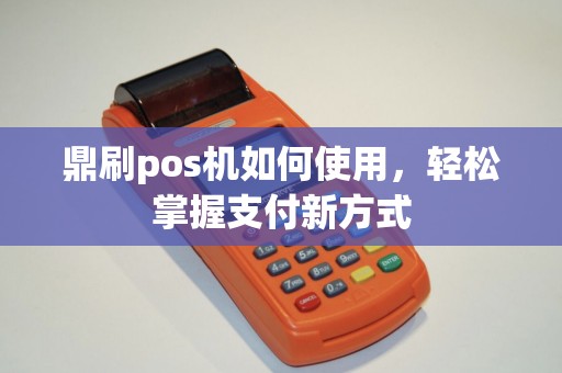 鼎刷pos机如何使用，轻松掌握支付新方式