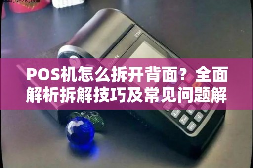 POS机怎么拆开背面？全面解析拆解技巧及常见问题解决方案