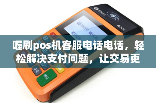 喔刷pos机客服电话电话，轻松解决支付问题，让交易更便捷