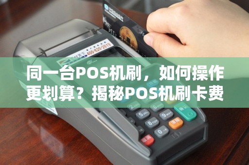 同一台POS机刷，如何操作更划算？揭秘POS机刷卡费率之谜