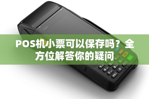 POS机小票可以保存吗？全方位解答你的疑问
