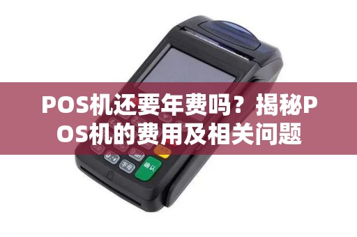 POS机还要年费吗？揭秘POS机的费用及相关问题