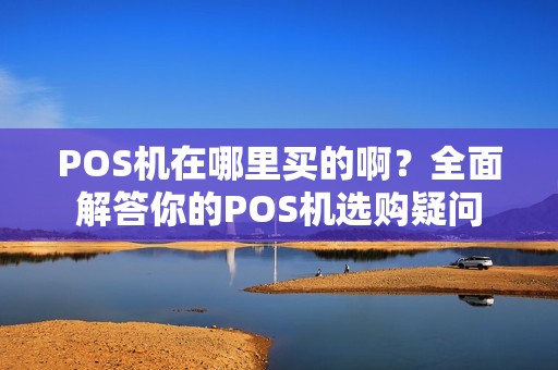 POS机在哪里买的啊？全面解答你的POS机选购疑问