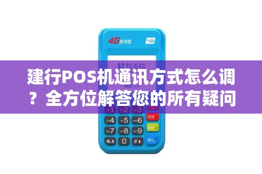 建行POS机通讯方式怎么调？全方位解答您的所有疑问