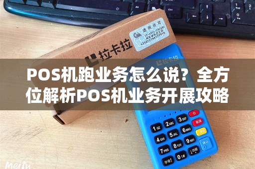 POS机跑业务怎么说？全方位解析POS机业务开展攻略
