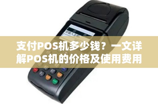支付POS机多少钱？一文详解POS机的价格及使用费用