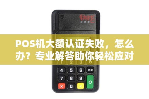 POS机大额认证失败，怎么办？专业解答助你轻松应对！