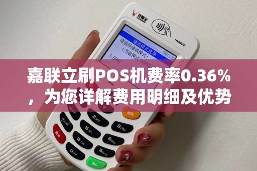 嘉联立刷POS机费率0.36%，为您详解费用明细及优势