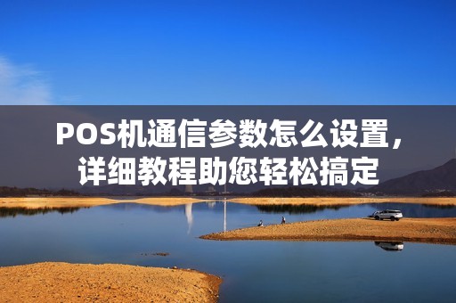 POS机通信参数怎么设置，详细教程助您轻松搞定