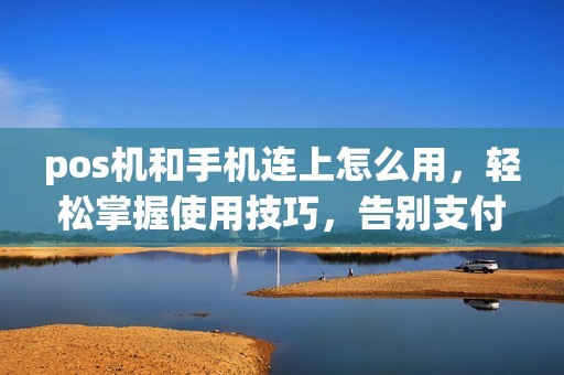 pos机和手机连上怎么用，轻松掌握使用技巧，告别支付难题