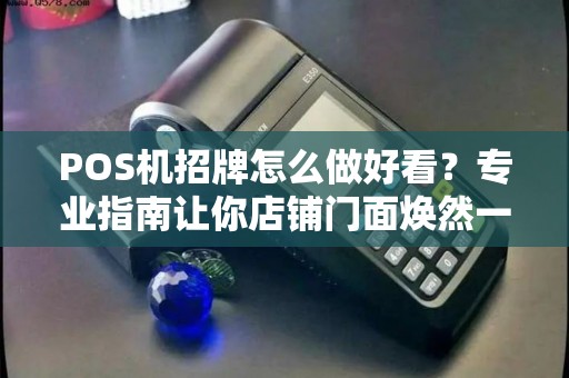 POS机招牌怎么做好看？专业指南让你店铺门面焕然一新