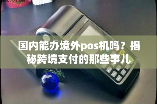 国内能办境外pos机吗？揭秘跨境支付的那些事儿