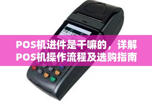 POS机进件是干嘛的，详解POS机操作流程及选购指南