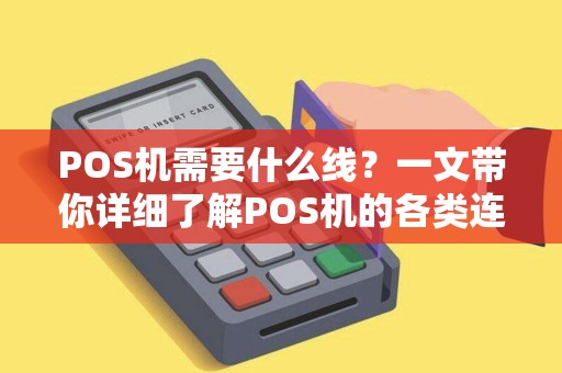 POS机需要什么线？一文带你详细了解POS机的各类连接线及使用流程