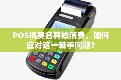 POS机莫名其妙消费，如何应对这一棘手问题？