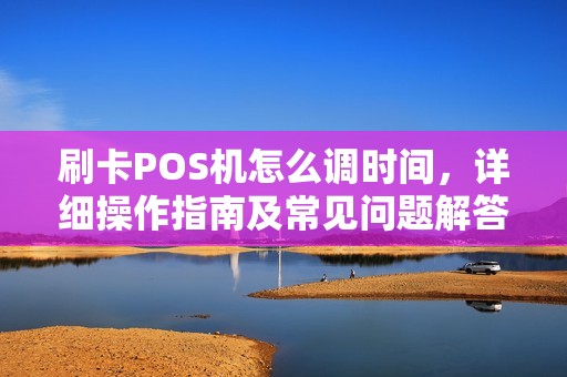 刷卡POS机怎么调时间，详细操作指南及常见问题解答