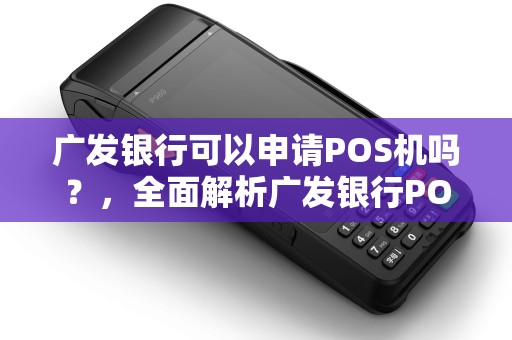 广发银行可以申请POS机吗？，全面解析广发银行POS机申请与使用攻略