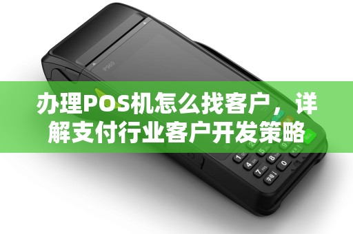 办理POS机怎么找客户，详解支付行业客户开发策略