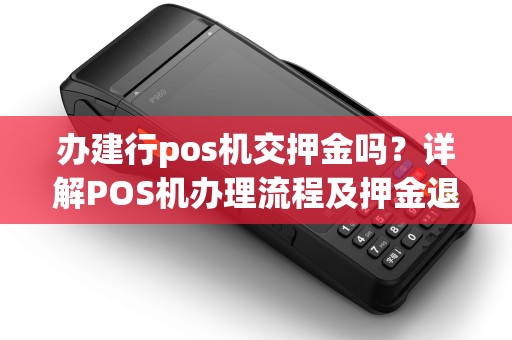 办建行pos机交押金吗？详解POS机办理流程及押金退还问题