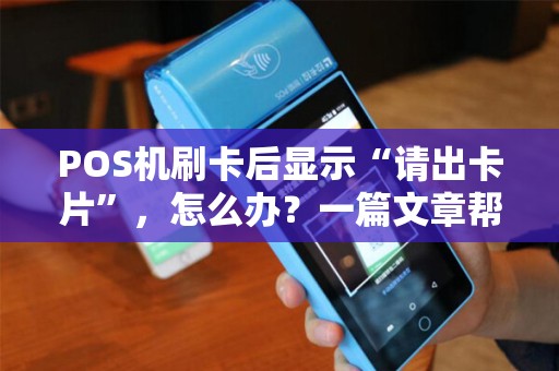 POS机刷卡后显示“请出卡片”，怎么办？一篇文章帮你解决所有刷卡问题