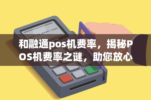 和融通pos机费率，揭秘POS机费率之谜，助您放心使用