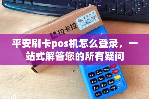 平安刷卡pos机怎么登录，一站式解答您的所有疑问
