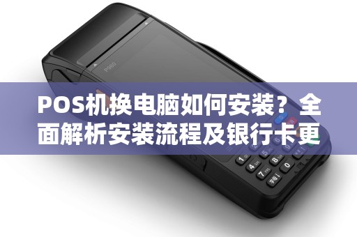 POS机换电脑如何安装？全面解析安装流程及银行卡更换方法