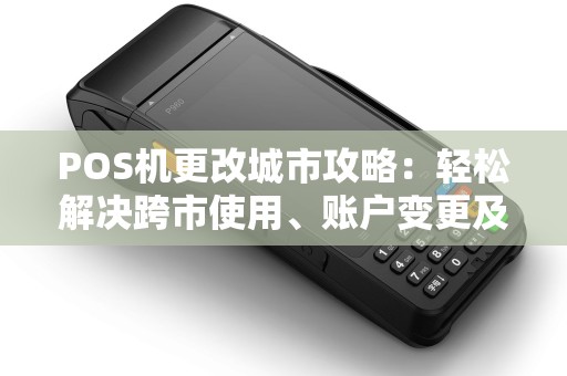 POS机更改城市攻略：轻松解决跨市使用、账户变更及退款问题