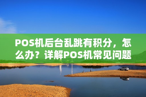 POS机后台乱跳有积分，怎么办？详解POS机常见问题及解决方法