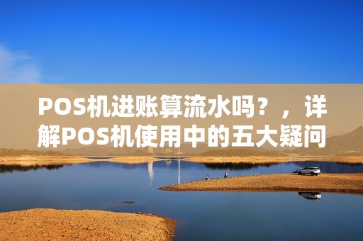 POS机进账算流水吗？，详解POS机使用中的五大疑问