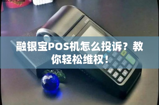 融银宝POS机怎么投诉？教你轻松维权！