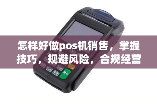 怎样好做pos机销售，掌握技巧，规避风险，合规经营