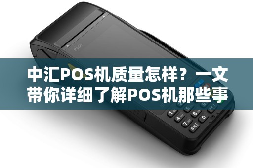 中汇POS机质量怎样？一文带你详细了解POS机那些事儿