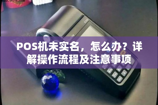 POS机未实名，怎么办？详解操作流程及注意事项