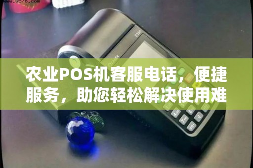 农业POS机客服电话，便捷服务，助您轻松解决使用难题