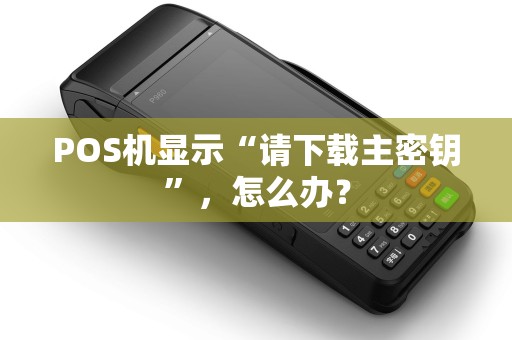 POS机显示“请下载主密钥”，怎么办？