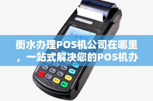 衡水办理POS机公司在哪里，一站式解决您的POS机办理需求
