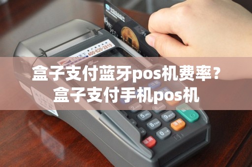 盒子支付蓝牙pos机费率？盒子支付手机pos机
