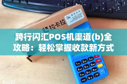 跨行闪汇POS机渠道(b)全攻略：轻松掌握收款新方式