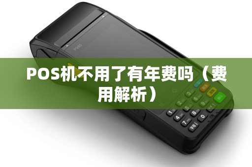 POS机不用了有年费吗（费用解析）