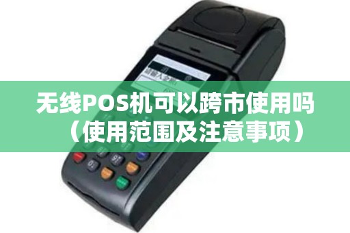 无线POS机可以跨市使用吗（使用范围及注意事项）