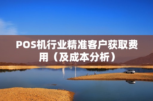 POS机行业精准客户获取费用（及成本分析）