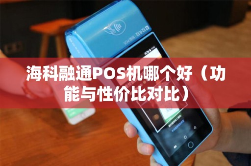 海科融通POS机哪个好（功能与性价比对比）