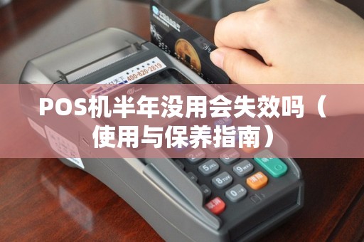 POS机半年没用会失效吗（使用与保养指南）