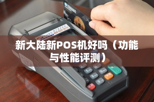 新大陆新POS机好吗（功能与性能评测）