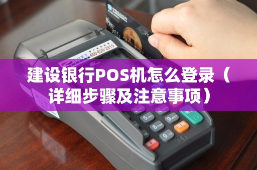 建设银行POS机怎么登录（详细步骤及注意事项）
