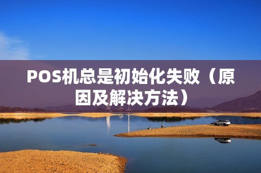 POS机总是初始化失败（原因及解决方法）